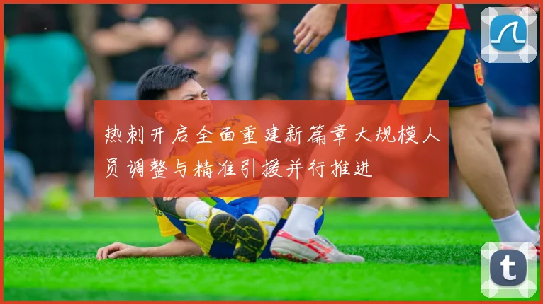 热刺开启全面重建新篇章大规模人员调整与精准引援并行推进