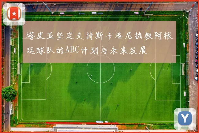 塔皮亚坚定支持斯卡洛尼执教阿根廷球队的ABC计划与未来发展