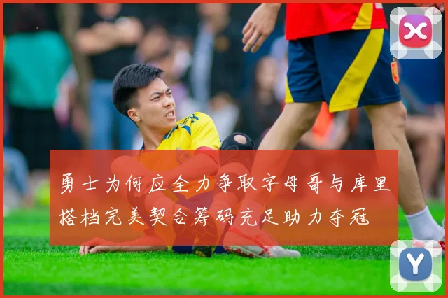 勇士为何应全力争取字母哥与库里搭档完美契合筹码充足助力夺冠