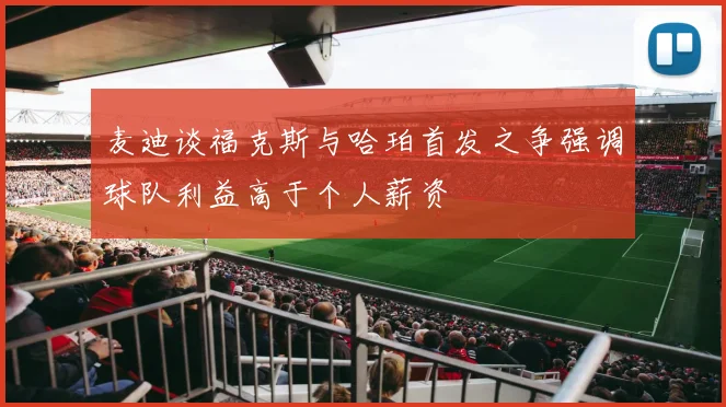麦迪谈福克斯与哈珀首发之争强调球队利益高于个人薪资