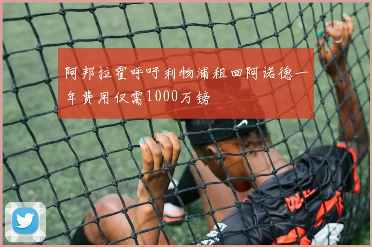 阿邦拉霍呼吁利物浦租回阿诺德一年费用仅需1000万镑