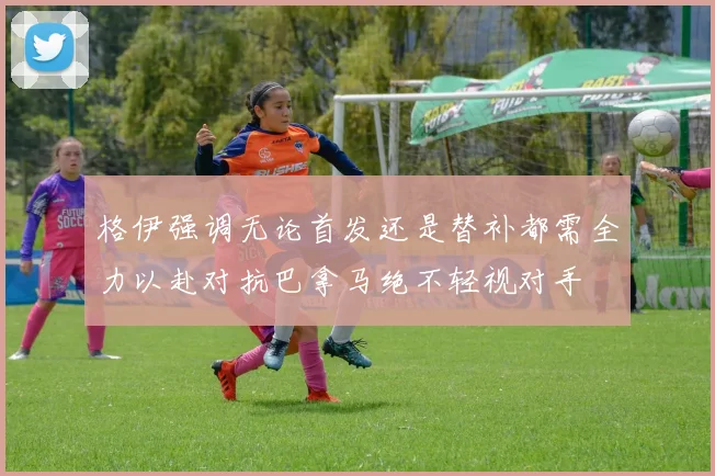 格伊强调无论首发还是替补都需全力以赴对抗巴拿马绝不轻视对手