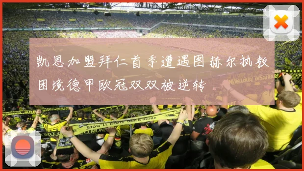 凯恩加盟拜仁首季遭遇图赫尔执教困境德甲欧冠双双被逆转