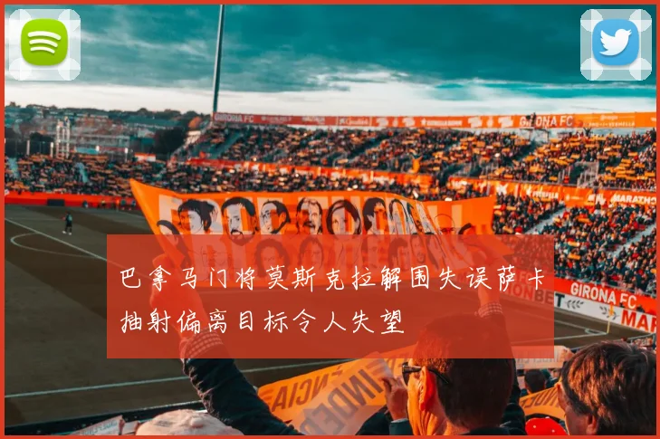 巴拿马门将莫斯克拉解围失误萨卡抽射偏离目标令人失望