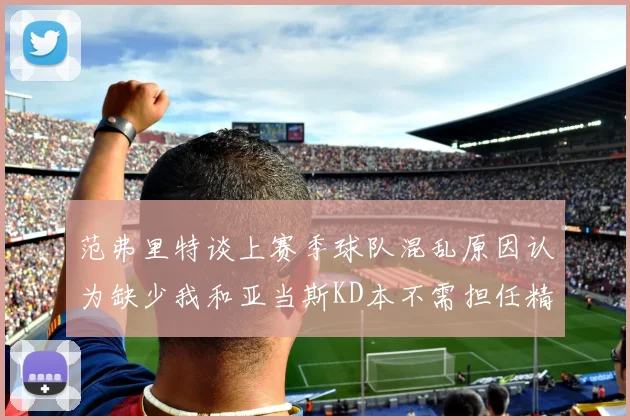 范弗里特谈上赛季球队混乱原因认为缺少我和亚当斯KD本不需担任精神领袖