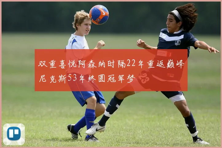 双重喜悦阿森纳时隔22年重返巅峰尼克斯53年终圆冠军梦