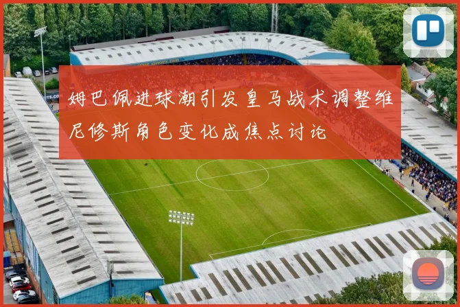 姆巴佩进球潮引发皇马战术调整维尼修斯角色变化成焦点讨论