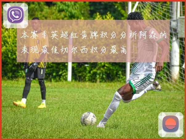 本赛季英超红黄牌积分分析阿森纳表现最佳切尔西积分最高