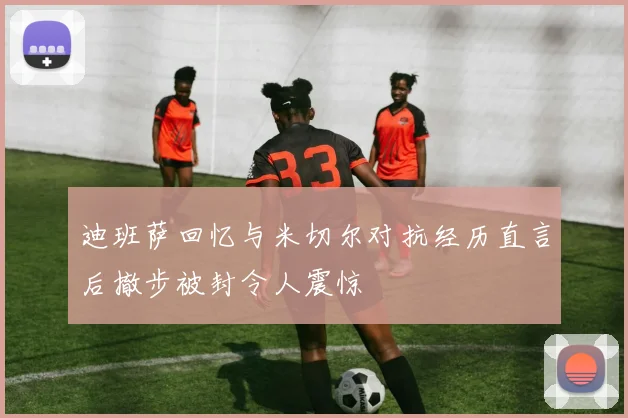 迪班萨回忆与米切尔对抗经历直言后撤步被封令人震惊
