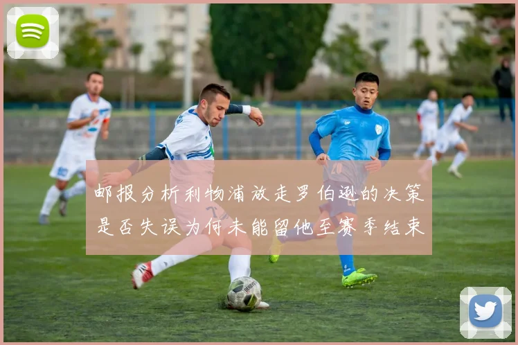邮报分析利物浦放走罗伯逊的决策是否失误为何未能留他至赛季结束