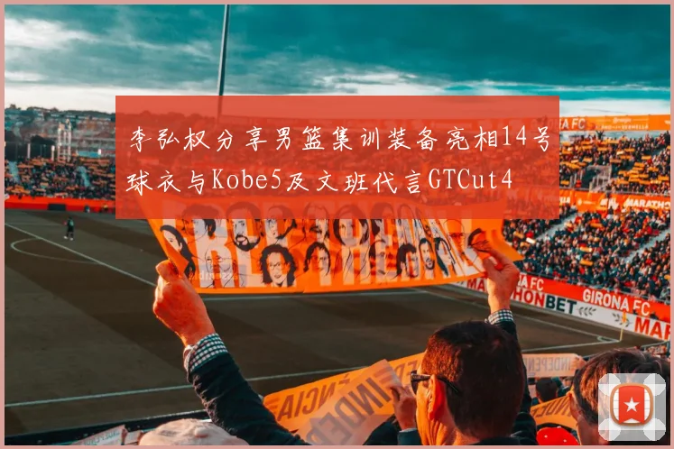 李弘权分享男篮集训装备亮相14号球衣与Kobe5及文班代言GTCut4