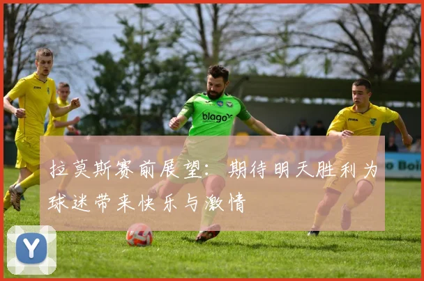 拉莫斯赛前展望：期待明天胜利为球迷带来快乐与激情