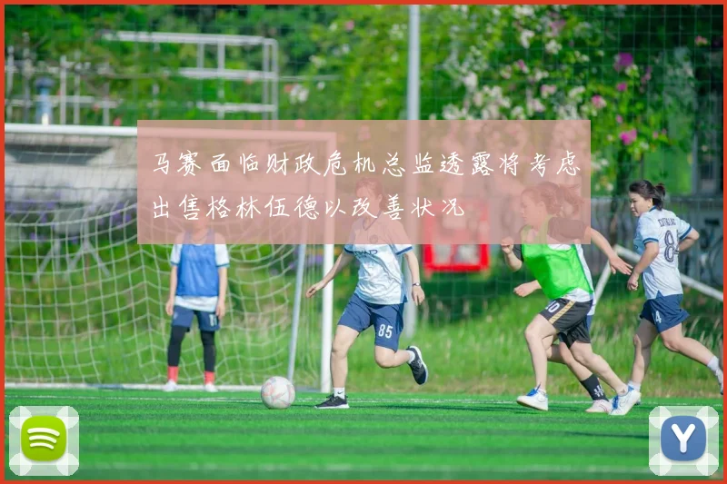 马赛面临财政危机总监透露将考虑出售格林伍德以改善状况