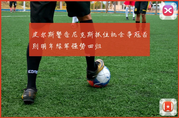 皮尔斯警告尼克斯抓住机会争冠否则明年绿军强势回归