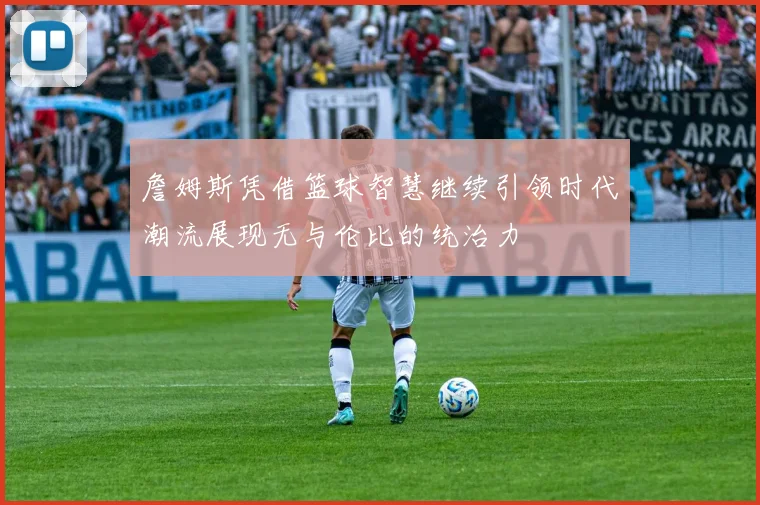 詹姆斯凭借篮球智慧继续引领时代潮流展现无与伦比的统治力