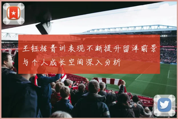 王钰栋青训表现不断提升留洋前景与个人成长空间深入分析
