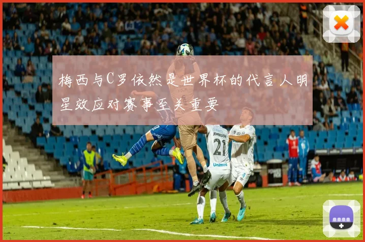 梅西与C罗依然是世界杯的代言人明星效应对赛事至关重要