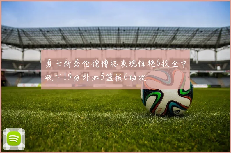 勇士新秀伦德博格表现惊艳6投全中砍下19分外加5篮板6助攻