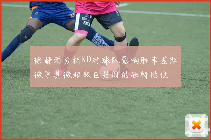 徐静雨分析KD对球队影响胜率差距微乎其微超级巨星间的独特地位