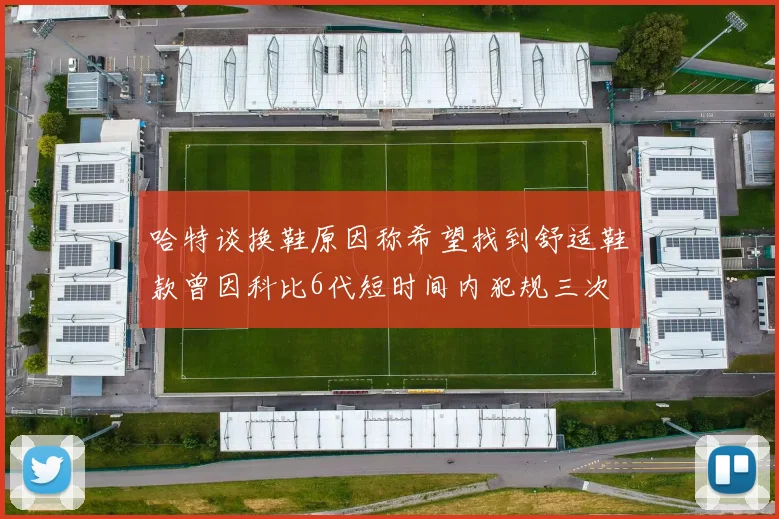 哈特谈换鞋原因称希望找到舒适鞋款曾因科比6代短时间内犯规三次