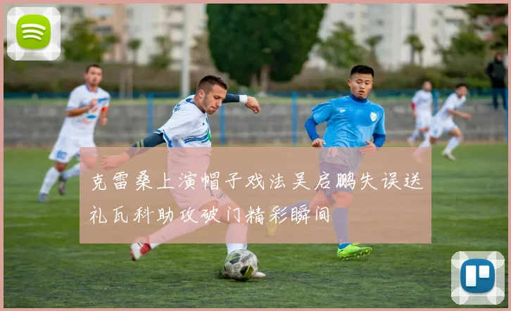 克雷桑上演帽子戏法吴启鹏失误送礼瓦科助攻破门精彩瞬间
