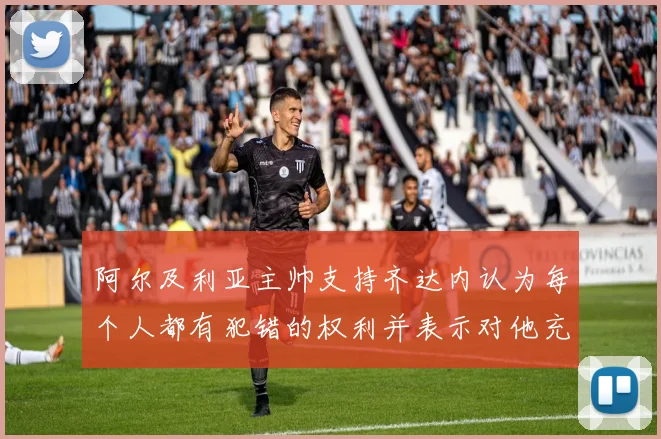 阿尔及利亚主帅支持齐达内认为每个人都有犯错的权利并表示对他充满信心
