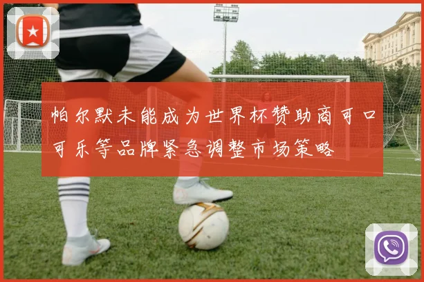 帕尔默未能成为世界杯赞助商可口可乐等品牌紧急调整市场策略