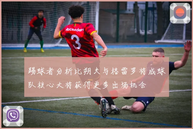 踢球者分析比朔夫与格雷罗将成球队核心大将获得更多出场机会