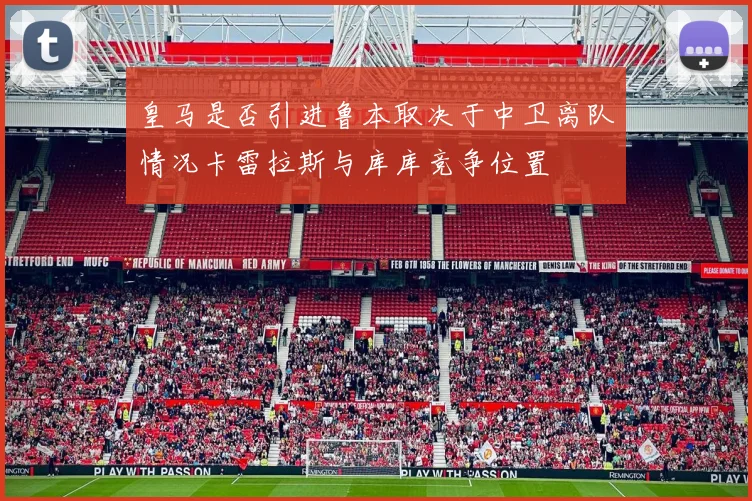 皇马是否引进鲁本取决于中卫离队情况卡雷拉斯与库库竞争位置