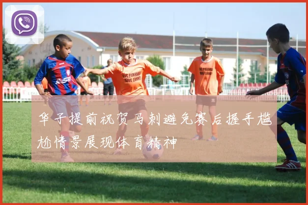 华子提前祝贺马刺避免赛后握手尴尬情景展现体育精神