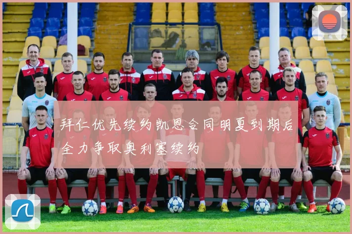 拜仁优先续约凯恩合同明夏到期后全力争取奥利塞续约