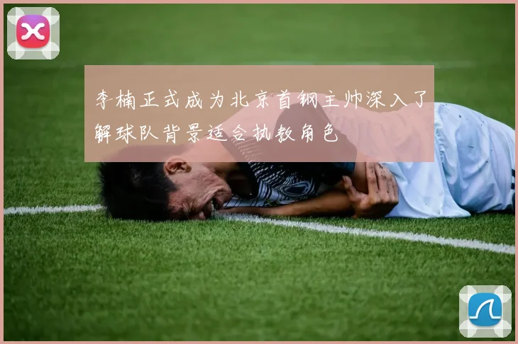 李楠正式成为北京首钢主帅深入了解球队背景适合执教角色