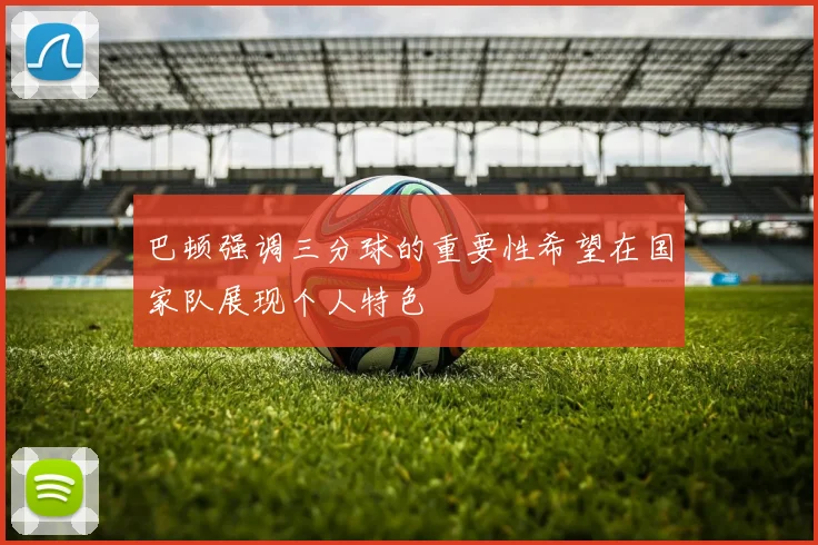 巴顿强调三分球的重要性希望在国家队展现个人特色