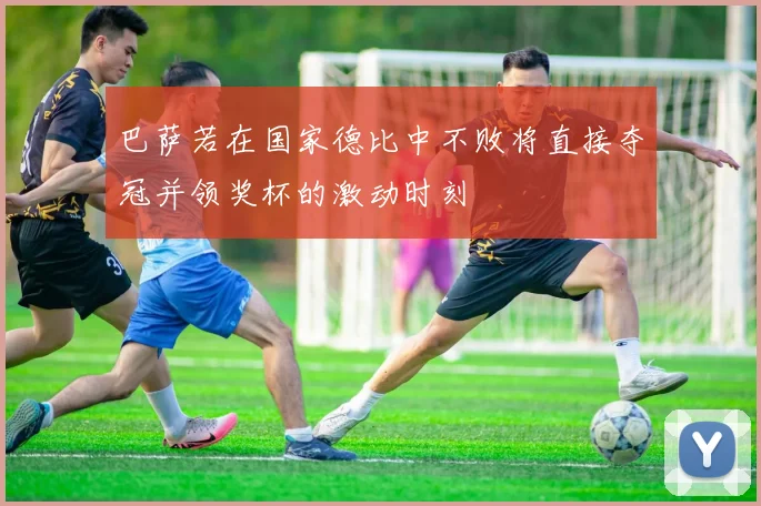 巴萨若在国家德比中不败将直接夺冠并领奖杯的激动时刻